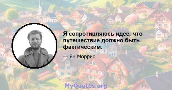 Я сопротивляюсь идее, что путешествие должно быть фактическим.