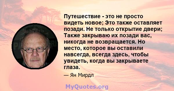 Путешествие - это не просто видеть новое; Это также оставляет позади. Не только открытие двери; Также закрываю их позади вас, никогда не возвращается. Но место, которое вы оставили навсегда, всегда здесь, чтобы увидеть, 