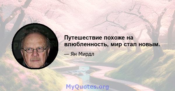 Путешествие похоже на влюбленность, мир стал новым.