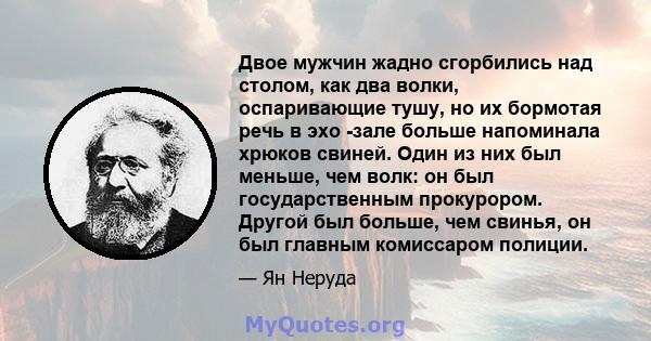 Двое мужчин жадно сгорбились над столом, как два волки, оспаривающие тушу, но их бормотая речь в эхо -зале больше напоминала хрюков свиней. Один из них был меньше, чем волк: он был государственным прокурором. Другой был 