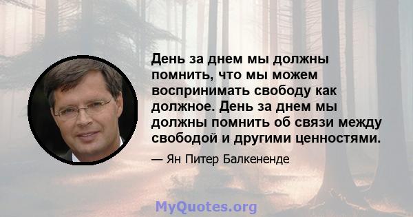 День за днем ​​мы должны помнить, что мы можем воспринимать свободу как должное. День за днем ​​мы должны помнить об связи между свободой и другими ценностями.