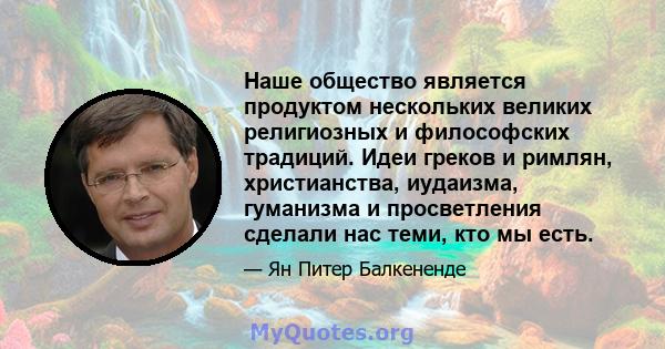 Наше общество является продуктом нескольких великих религиозных и философских традиций. Идеи греков и римлян, христианства, иудаизма, гуманизма и просветления сделали нас теми, кто мы есть.