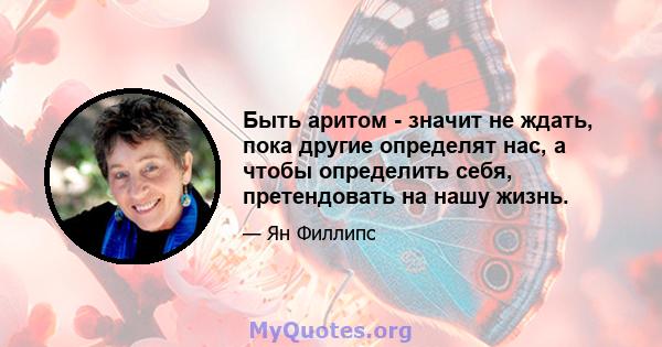 Быть аритом - значит не ждать, пока другие определят нас, а чтобы определить себя, претендовать на нашу жизнь.