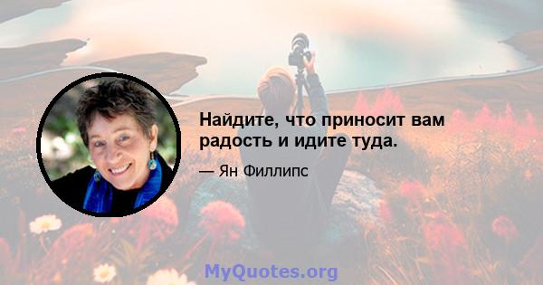 Найдите, что приносит вам радость и идите туда.