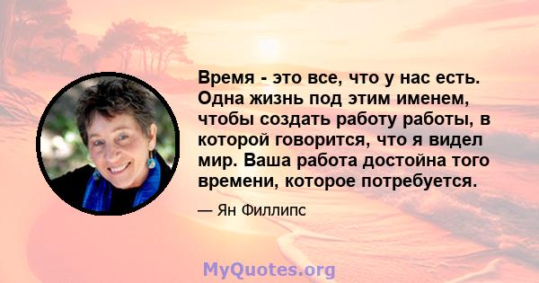 Время - это все, что у нас есть. Одна жизнь под этим именем, чтобы создать работу работы, в которой говорится, что я видел мир. Ваша работа достойна того времени, которое потребуется.