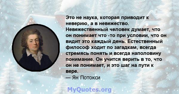 Это не наука, которая приводит к неверию, а в невежество. Невежественный человек думает, что он понимает что -то при условии, что он видит это каждый день. Естественный философ ходит по загадкам, всегда стремясь понять