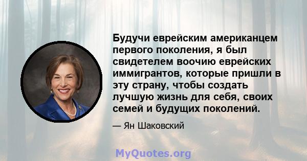 Будучи еврейским американцем первого поколения, я был свидетелем воочию еврейских иммигрантов, которые пришли в эту страну, чтобы создать лучшую жизнь для себя, своих семей и будущих поколений.