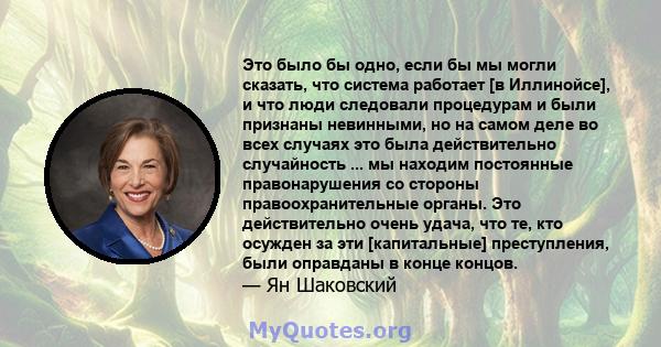 Это было бы одно, если бы мы могли сказать, что система работает [в Иллинойсе], и что люди следовали процедурам и были признаны невинными, но на самом деле во всех случаях это была действительно случайность ... мы