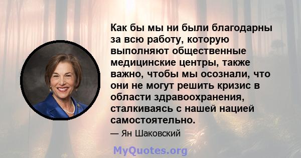 Как бы мы ни были благодарны за всю работу, которую выполняют общественные медицинские центры, также важно, чтобы мы осознали, что они не могут решить кризис в области здравоохранения, сталкиваясь с нашей нацией