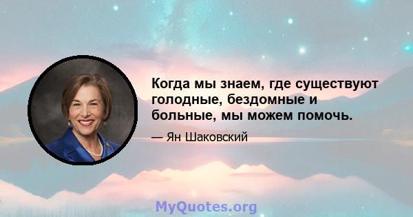 Когда мы знаем, где существуют голодные, бездомные и больные, мы можем помочь.