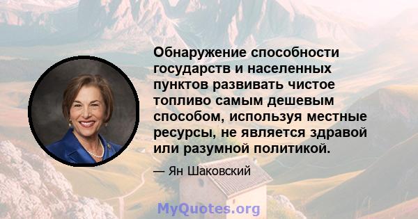 Обнаружение способности государств и населенных пунктов развивать чистое топливо самым дешевым способом, используя местные ресурсы, не является здравой или разумной политикой.