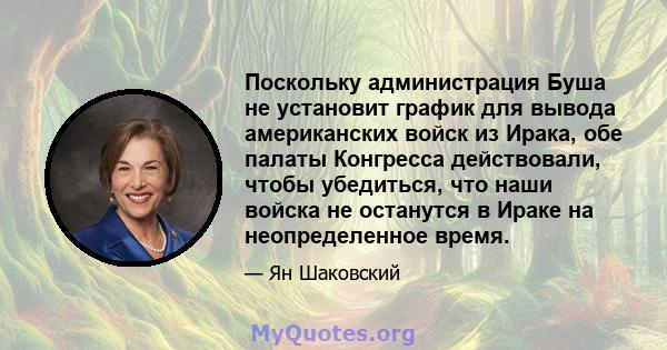 Поскольку администрация Буша не установит график для вывода американских войск из Ирака, обе палаты Конгресса действовали, чтобы убедиться, что наши войска не останутся в Ираке на неопределенное время.