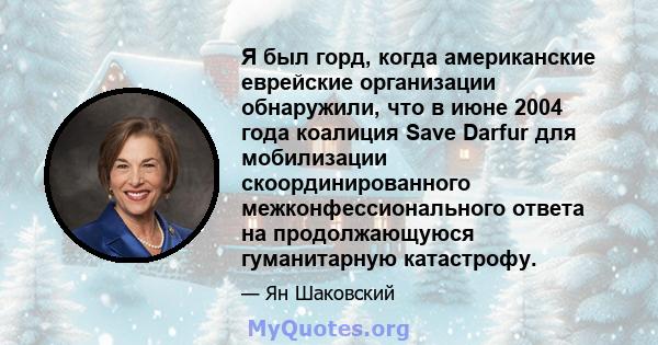 Я был горд, когда американские еврейские организации обнаружили, что в июне 2004 года коалиция Save Darfur для мобилизации скоординированного межконфессионального ответа на продолжающуюся гуманитарную катастрофу.