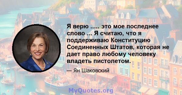 Я верю ..... это мое последнее слово ... Я считаю, что я поддерживаю Конституцию Соединенных Штатов, которая не дает право любому человеку владеть пистолетом.