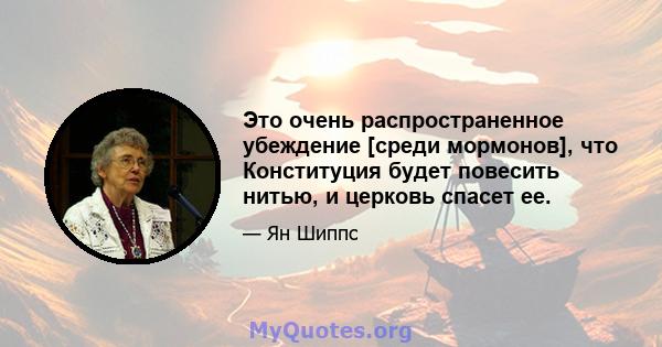 Это очень распространенное убеждение [среди мормонов], что Конституция будет повесить нитью, и церковь спасет ее.