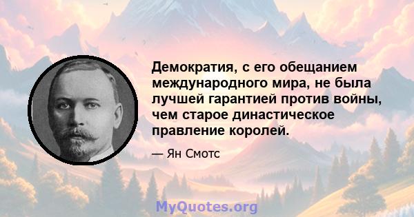 Демократия, с его обещанием международного мира, не была лучшей гарантией против войны, чем старое династическое правление королей.