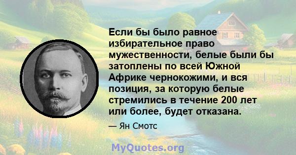 Если бы было равное избирательное право мужественности, белые были бы затоплены по всей Южной Африке чернокожими, и вся позиция, за которую белые стремились в течение 200 лет или более, будет отказана.