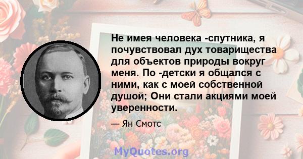 Не имея человека -спутника, я почувствовал дух товарищества для объектов природы вокруг меня. По -детски я общался с ними, как с моей собственной душой; Они стали акциями моей уверенности.