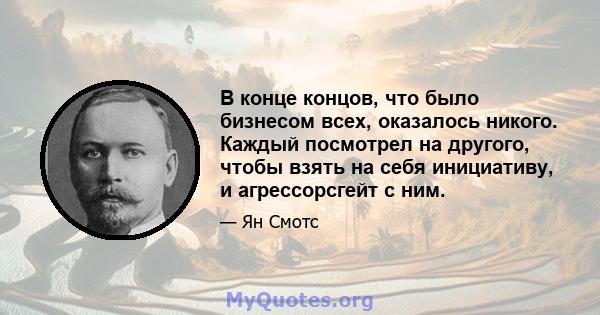 В конце концов, что было бизнесом всех, оказалось никого. Каждый посмотрел на другого, чтобы взять на себя инициативу, и агрессорсгейт с ним.