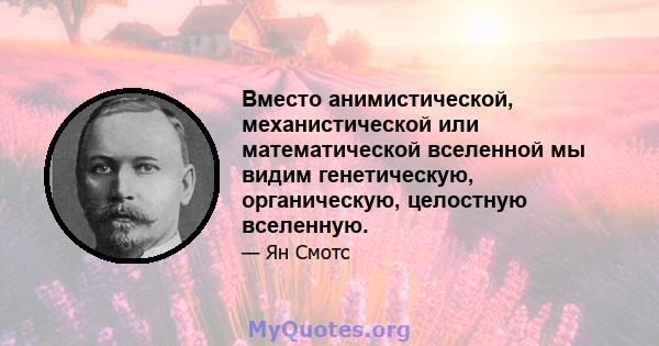 Вместо анимистической, механистической или математической вселенной мы видим генетическую, органическую, целостную вселенную.