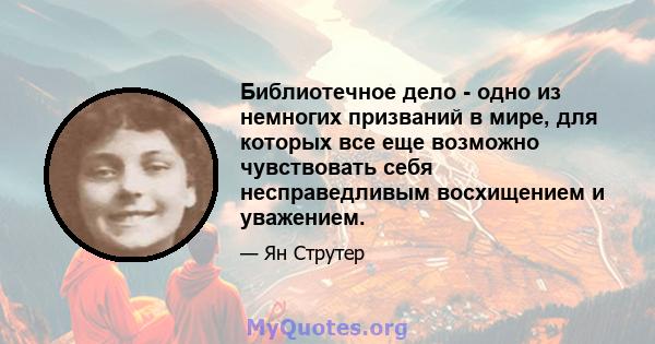 Библиотечное дело - одно из немногих призваний в мире, для которых все еще возможно чувствовать себя несправедливым восхищением и уважением.