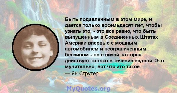 Быть подавленным в этом мире, и дается только восемьдесят лет, чтобы узнать это, - это все равно, что быть выпущенным в Соединенных Штатах Америки впервые с мощным автомобилем и неограниченным бензином - но с визой,