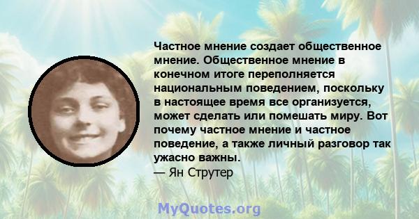 Частное мнение создает общественное мнение. Общественное мнение в конечном итоге переполняется национальным поведением, поскольку в настоящее время все организуется, может сделать или помешать миру. Вот почему частное