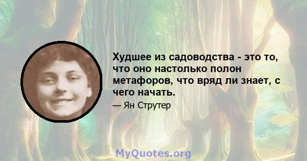 Худшее из садоводства - это то, что оно настолько полон метафоров, что вряд ли знает, с чего начать.