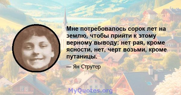 Мне потребовалось сорок лет на землю, чтобы прийти к этому верному выводу: нет рая, кроме ясности, нет, черт возьми, кроме путаницы.