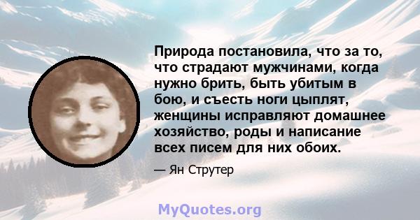 Природа постановила, что за то, что страдают мужчинами, когда нужно брить, быть убитым в бою, и съесть ноги цыплят, женщины исправляют домашнее хозяйство, роды и написание всех писем для них обоих.