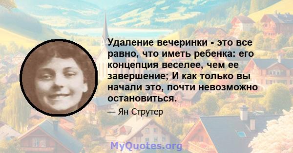 Удаление вечеринки - это все равно, что иметь ребенка: его концепция веселее, чем ее завершение; И как только вы начали это, почти невозможно остановиться.