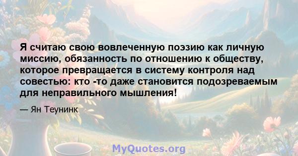 Я считаю свою вовлеченную поэзию как личную миссию, обязанность по отношению к обществу, которое превращается в систему контроля над совестью: кто -то даже становится подозреваемым для неправильного мышления!