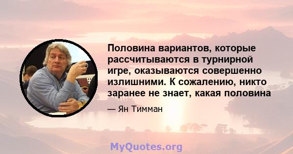 Половина вариантов, которые рассчитываются в турнирной игре, оказываются совершенно излишними. К сожалению, никто заранее не знает, какая половина