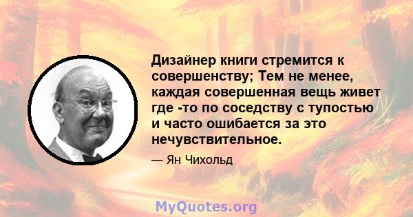 Дизайнер книги стремится к совершенству; Тем не менее, каждая совершенная вещь живет где -то по соседству с тупостью и часто ошибается за это нечувствительное.