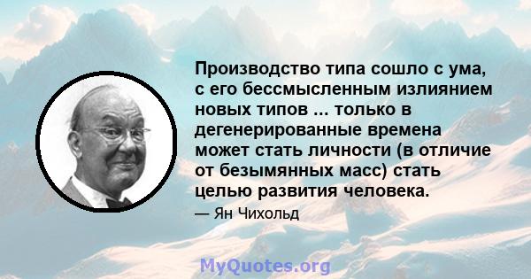 Производство типа сошло с ума, с его бессмысленным излиянием новых типов ... только в дегенерированные времена может стать личности (в отличие от безымянных масс) стать целью развития человека.