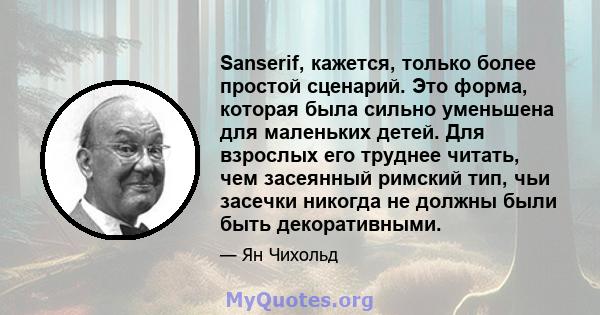 Sanserif, кажется, только более простой сценарий. Это форма, которая была сильно уменьшена для маленьких детей. Для взрослых его труднее читать, чем засеянный римский тип, чьи засечки никогда не должны были быть