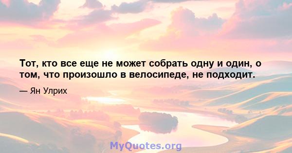 Тот, кто все еще не может собрать одну и один, о том, что произошло в велосипеде, не подходит.