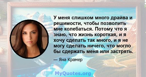 У меня слишком много драйва и решимости, чтобы позволить мне колебаться. Потому что я знаю, что жизнь короткая, и я хочу сделать так много, и я не могу сделать ничего, что могло бы сдержать меня или застрять.