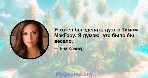 Я хотел бы сделать дуэт с Тимом МакГроу. Я думаю, это было бы весело.