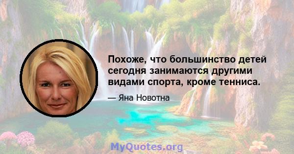 Похоже, что большинство детей сегодня занимаются другими видами спорта, кроме тенниса.