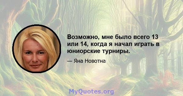 Возможно, мне было всего 13 или 14, когда я начал играть в юниорские турниры.