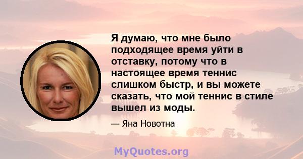 Я думаю, что мне было подходящее время уйти в отставку, потому что в настоящее время теннис слишком быстр, и вы можете сказать, что мой теннис в стиле вышел из моды.