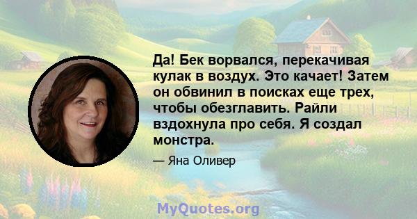 Да! Бек ворвался, перекачивая кулак в воздух. Это качает! Затем он обвинил в поисках еще трех, чтобы обезглавить. Райли вздохнула про себя. Я создал монстра.