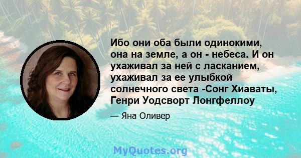 Ибо они оба были одинокими, она на земле, а он - небеса. И он ухаживал за ней с ласканием, ухаживал за ее улыбкой солнечного света -Сонг Хиаваты, Генри Уодсворт Лонгфеллоу