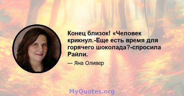 Конец близок! «Человек крикнул.-Еще есть время для горячего шоколада?-спросила Райли.