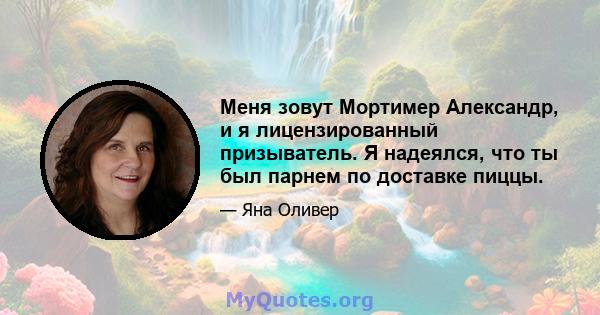 Меня зовут Мортимер Александр, и я лицензированный призыватель. Я надеялся, что ты был парнем по доставке пиццы.