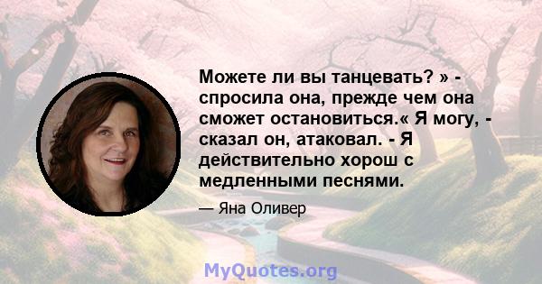 Можете ли вы танцевать? » - спросила она, прежде чем она сможет остановиться.« Я могу, - сказал он, атаковал. - Я действительно хорош с медленными песнями.