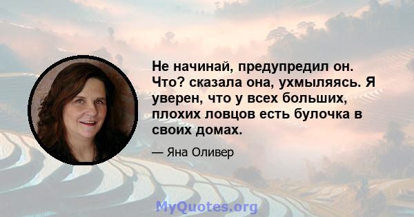 Не начинай, предупредил он. Что? сказала она, ухмыляясь. Я уверен, что у всех больших, плохих ловцов есть булочка в своих домах.