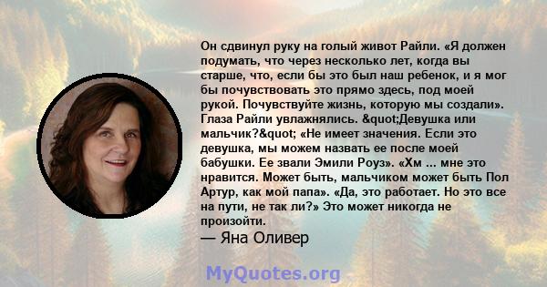 Он сдвинул руку на голый живот Райли. «Я должен подумать, что через несколько лет, когда вы старше, что, если бы это был наш ребенок, и я мог бы почувствовать это прямо здесь, под моей рукой. Почувствуйте жизнь, которую 