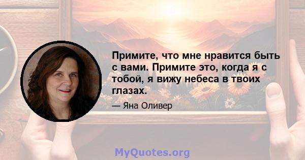 Примите, что мне нравится быть с вами. Примите это, когда я с тобой, я вижу небеса в твоих глазах.